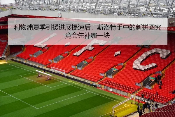 利物浦夏季引援进展提速后，斯洛特手中的新拼图究竟会先补哪一块